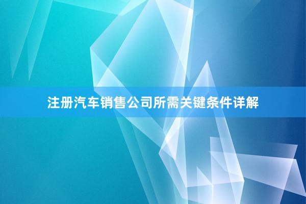 注册汽车销售公司所需关键条件详解