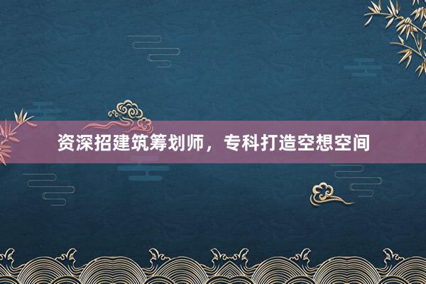 资深招建筑筹划师，专科打造空想空间