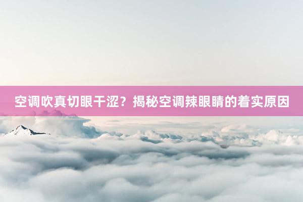 空调吹真切眼干涩？揭秘空调辣眼睛的着实原因