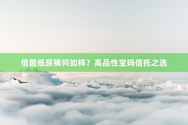 倍茵纸尿裤何如样？高品性宝妈信托之选