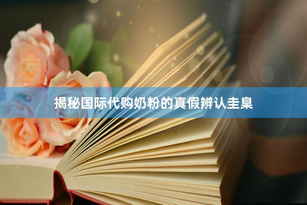 揭秘国际代购奶粉的真假辨认圭臬