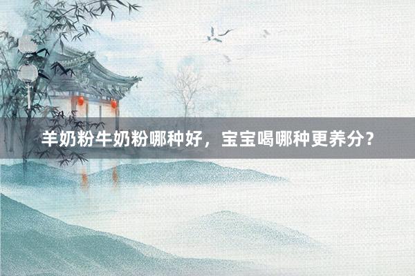 羊奶粉牛奶粉哪种好，宝宝喝哪种更养分？