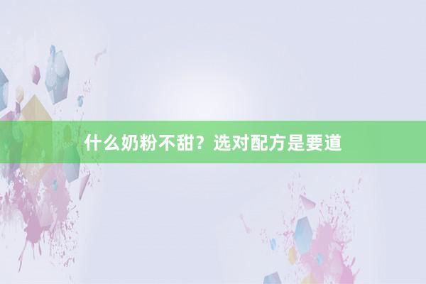 什么奶粉不甜？选对配方是要道